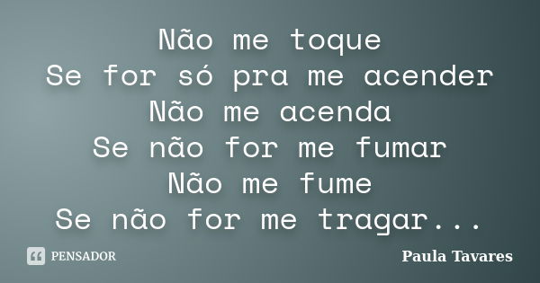 Não me toque Se for só pra me acender Não me acenda Se não for me fumar Não me fume Se não for me tragar...... Frase de Paula Tavares.