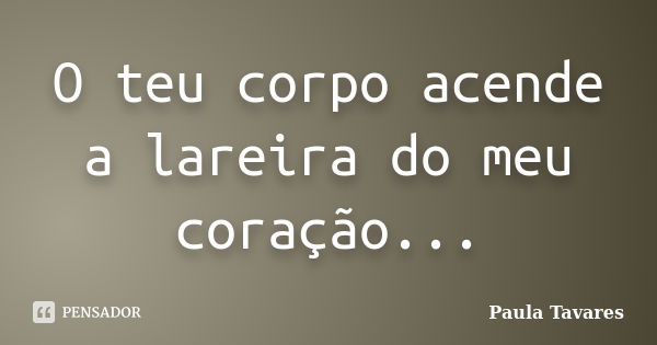 O teu corpo acende a lareira do meu coração...... Frase de Paula Tavares.