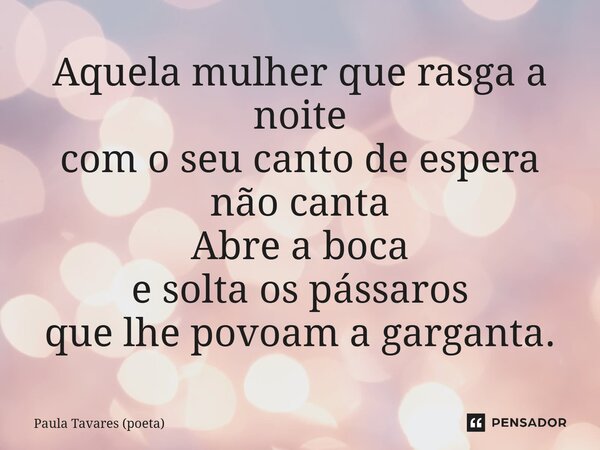⁠Aquela mulher que rasga a noite com o seu canto de espera não canta Abre a boca e solta os pássaros que lhe povoam a garganta.... Frase de Paula Tavares (poeta).