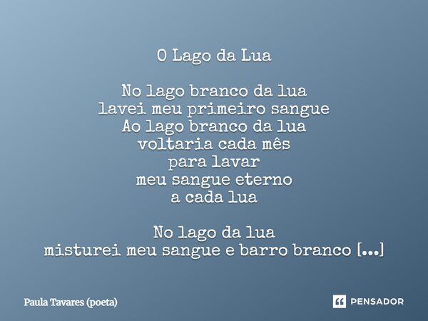 O Lago da Lua No lago branco da lua lavei meu primeiro sangue Ao lago branco da lua voltaria cada mês para lavar meu sangue eterno a cada lua No lago da lua mi... Frase de Paula Tavares (poeta).