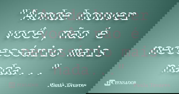 "Aonde houver você, não é necessário mais nada..."... Frase de Paula Tavares.