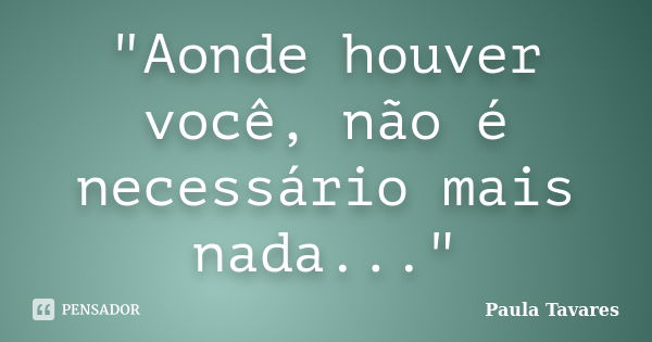 "Aonde houver você, não é necessário mais nada..."... Frase de Paula Tavares.