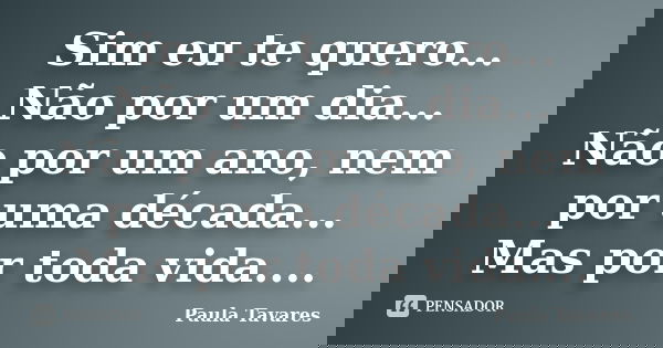 Sim eu te quero... Não por um dia... Não por um ano, nem por uma década... Mas por toda vida....... Frase de Paula Tavares.