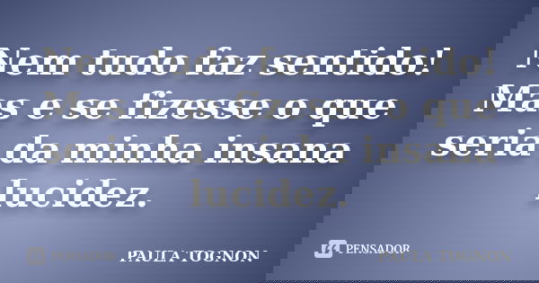 Nem tudo faz sentido! Mas e se fizesse o que seria da minha insana lucidez.... Frase de Paula Tognon.
