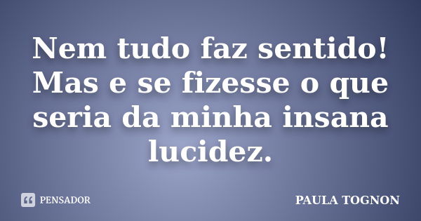 Nem tudo faz sentido! Mas e se fizesse o que seria da minha insana lucidez.... Frase de Paula Tognon.