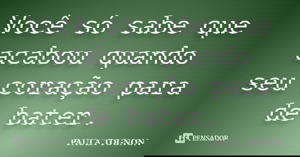 Você só sabe que acabou quando seu coração para de bater.... Frase de Paula Tognon.