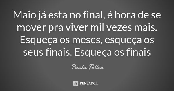 Maio já esta no final, é hora de se mover pra viver mil vezes mais. Esqueça os meses, esqueça os seus finais. Esqueça os finais... Frase de PAULA tOLLER.