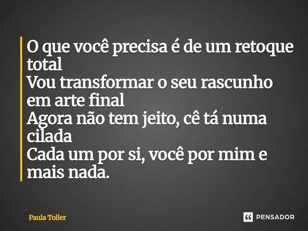 O que você precisa é de um retoque total Vou transformar o seu rascunho em arte final Agora não tem jeito, cê tá numa cilada Cada um por si, você por mim e mais... Frase de Paula Toller.