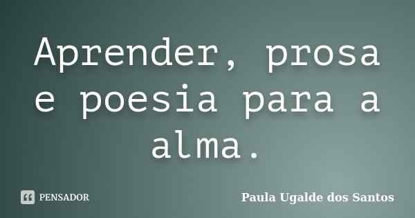 Aprender, prosa e poesia para a alma.... Frase de Paula Ugalde dos Santos.