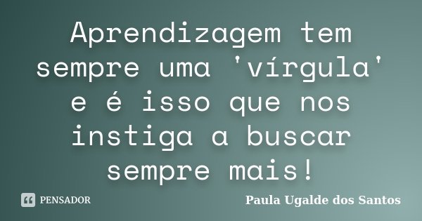 Aprendizagem tem sempre uma 'vírgula' e é isso que nos instiga a buscar sempre mais!... Frase de Paula Ugalde dos Santos.