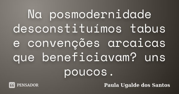 Na posmodernidade desconstituímos tabus e convenções arcaicas que beneficiavam? uns poucos.... Frase de Paula Ugalde dos Santos.