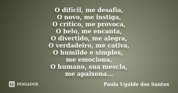O difícil, me desafia, O novo, me instiga, O crítico, me provoca, O belo, me encanta, O divertido, me alegra, O verdadeiro, me cativa, O humilde e simples, me e... Frase de Paula Ugalde dos Santos.