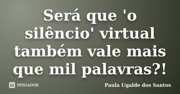 Será que 'o silêncio' virtual também vale mais que mil palavras?!... Frase de Paula Ugalde dos Santos.