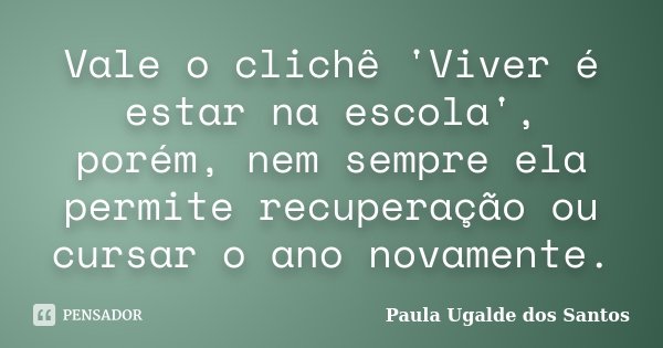 Vale o clichê 'Viver é estar na escola', porém, nem sempre ela permite recuperação ou cursar o ano novamente.... Frase de Paula Ugalde dos Santos.