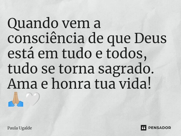 Quando vem a consciência de que Deus está em tudo e todos, tudo se torna sagrado. Ama e honra tua vida! 🙏🏼🤍... Frase de Paula Ugalde.