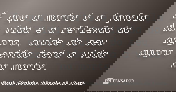 É que a morte é a janela da vida e a reflexão do agora, cuide do seu agora então terá a vida na morte.... Frase de Paula Verlaine Mendes da Costa.