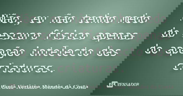 Não, eu não tenho medo do escuro físico apenas do apagão intelecto das criaturas.... Frase de Paula Verlaine Mendes da Costa..