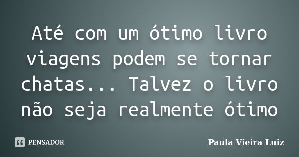 Até com um ótimo livro viagens podem se tornar chatas... Talvez o livro não seja realmente ótimo... Frase de Paula Vieira Luiz.