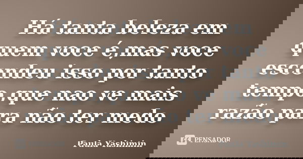 Há tanta beleza em quem voce é,mas voce escondeu isso por tanto tempo,que nao ve mais razão para não ter medo... Frase de Paula Yashimin.