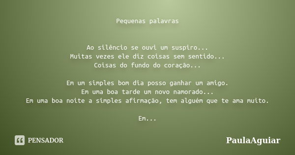 Pequenas palavras Ao silêncio se ouvi um suspiro... Muitas vezes ele diz coisas sem sentido... Coisas do fundo do coração... Em um simples bom dia posso ganhar ... Frase de PaulaAguiar.