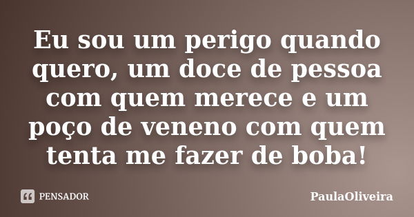 Eu sou um perigo quando quero, um doce de pessoa com quem merece e um poço de veneno com quem tenta me fazer de boba!... Frase de PaulaOliveira.