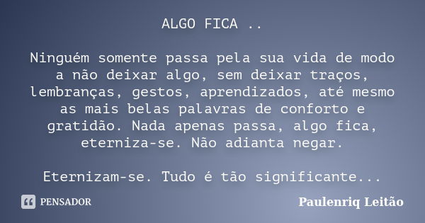 ALGO FICA .. Ninguém somente passa pela sua vida de modo a não deixar algo, sem deixar traços, lembranças, gestos, aprendizados, até mesmo as mais belas palavra... Frase de Paulenriq Leitão.