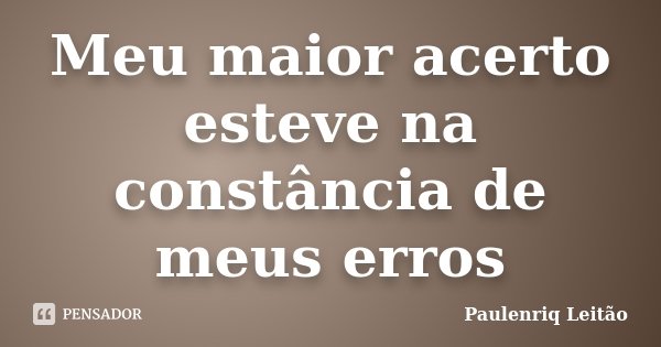 Meu maior acerto esteve na constância de meus erros... Frase de Paulenriq Leitão.
