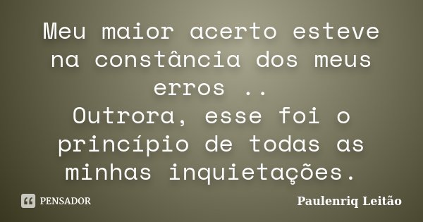 Meu maior acerto esteve na constância dos meus erros .. Outrora, esse foi o princípio de todas as minhas inquietações.... Frase de Paulenriq Leitão.