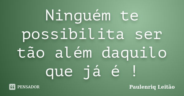 Ninguém te possibilita ser tão além daquilo que já é !... Frase de Paulenriq Leitão.