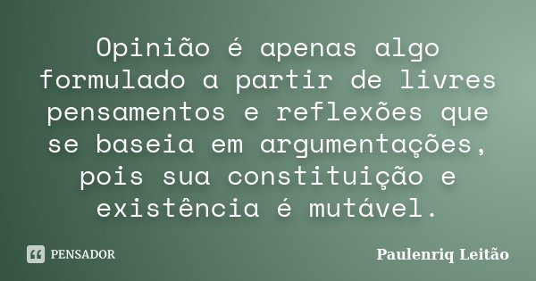 Opinião é apenas algo formulado a partir de livres pensamentos e reflexões que se baseia em argumentações, pois sua constituição e existência é mutável.... Frase de Paulenriq Leitão.