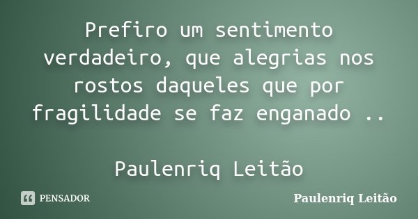 Prefiro um sentimento verdadeiro, que alegrias nos rostos daqueles que por fragilidade se faz enganado .. Paulenriq Leitão... Frase de Paulenriq Leitao.