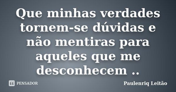 Que minhas verdades tornem-se dúvidas e não mentiras para aqueles que me desconhecem ..... Frase de Paulenriq Leitão.