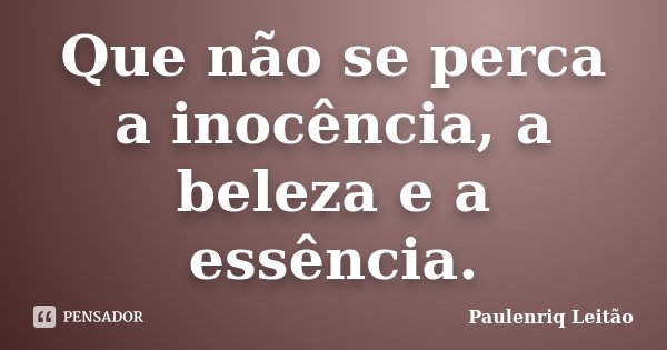 Que não se perca a inocência, a beleza e a essência.... Frase de Paulenriq Leitao.