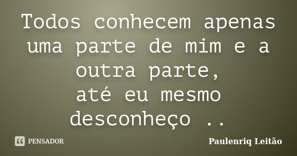 Todos conhecem apenas uma parte de mim e a outra parte, até eu mesmo desconheço ..... Frase de Paulenriq Leitão ...