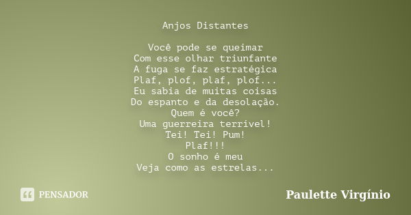 Anjos Distantes Você pode se queimar Com esse olhar triunfante A fuga se faz estratégica Plaf, plof, plaf, plof... Eu sabia de muitas coisas Do espanto e da des... Frase de Paulette Virgínio.