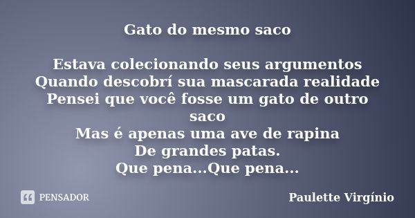 Gato do mesmo saco Estava colecionando seus argumentos Quando descobrí sua mascarada realidade Pensei que você fosse um gato de outro saco Mas é apenas uma ave ... Frase de Paulette Virgínio.