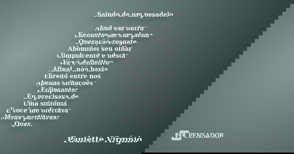 Saindo de um pesadelo Ando em outra Encontro-me em plena Operação-resgate Abominei seu olhar Complacente e desta Vez é definitivo Afinal, não havia Enredo entre... Frase de Paulette Virgínio.