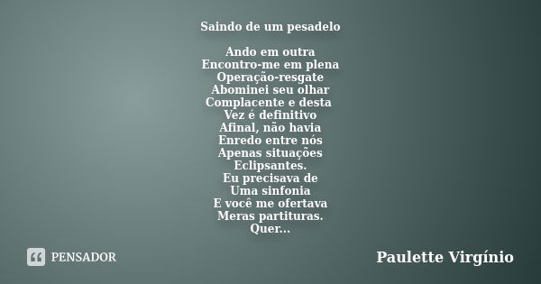 Saindo de um pesadelo Ando em outra Encontro-me em plena Operação-resgate Abominei seu olhar Complacente e desta Vez é definitivo Afinal, não havia Enredo entre... Frase de Paulette Virgínio.