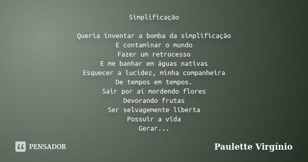 Simplificação Queria inventar a bomba da simplificação E contaminar o mundo Fazer um retrocesso E me banhar em águas nativas Esquecer a lucidez, minha companhei... Frase de Paulette Virgínio.