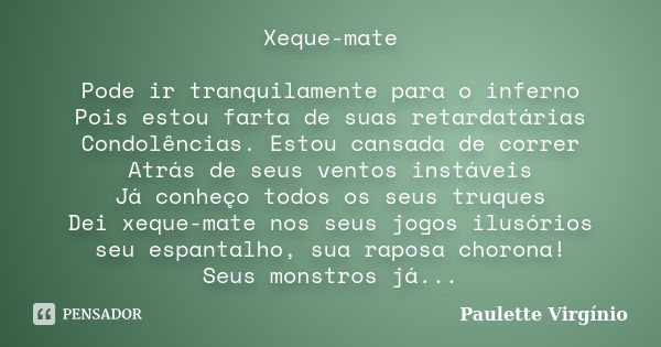 Xeque-mate Pode ir tranquilamente para o inferno Pois estou farta de suas retardatárias Condolências. Estou cansada de correr Atrás de seus ventos instáveis Já ... Frase de Paulette Virgínio.