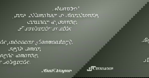 Avante! pra iluminar o horizonte, cruzar a ponte, E colorir o dia. Seja pássaro (semeador), seja amor, seja amante, Da alegria.... Frase de Pauli Aragon.