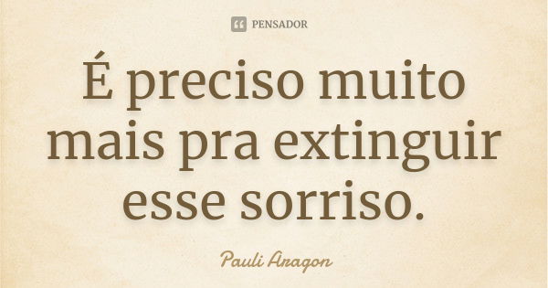 É preciso muito mais pra extinguir esse sorriso.... Frase de Pauli Aragon.