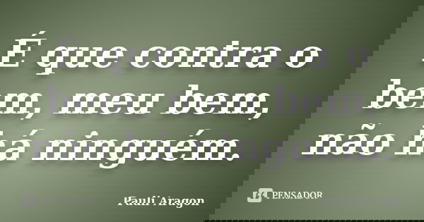 É que contra o bem, meu bem, não há ninguém.... Frase de Pauli Aragon.