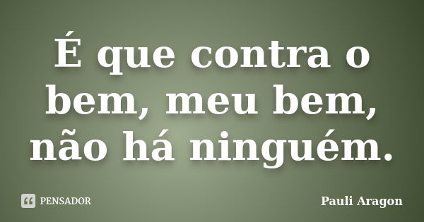 É que contra o bem, meu bem, não há ninguém.... Frase de Pauli Aragon.