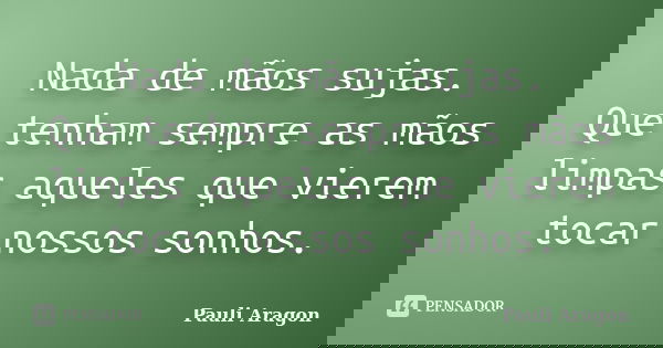 Nada de mãos sujas. Que tenham sempre as mãos limpas aqueles que vierem tocar nossos sonhos.... Frase de Pauli Aragon.