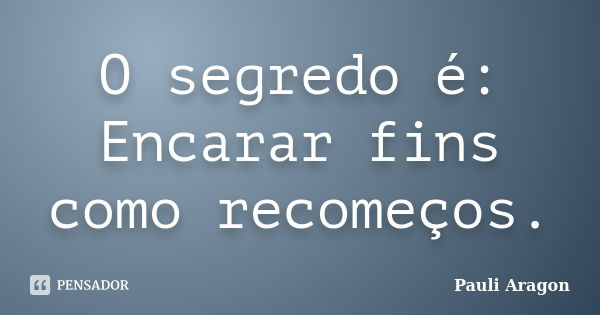 O segredo é: Encarar fins como recomeços.... Frase de Pauli Aragon.