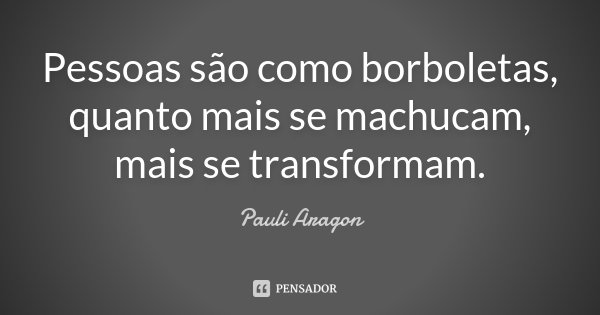 Pessoas são como borboletas, quanto mais se machucam, mais se transformam.... Frase de Pauli Aragon.