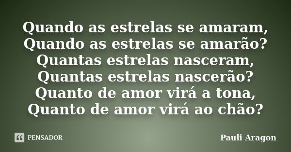 Quando as estrelas se amaram, Quando as estrelas se amarão? Quantas estrelas nasceram, Quantas estrelas nascerão? Quanto de amor virá a tona, Quanto de amor vir... Frase de Pauli Aragon.