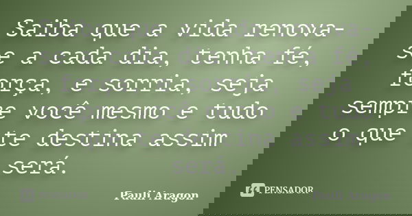 Saiba que a vida renova-se a cada dia, tenha fé, força, e sorria, seja sempre você mesmo e tudo o que te destina assim será.... Frase de Pauli Aragon.