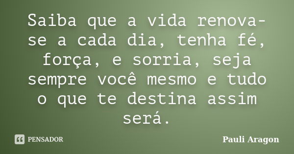 Saiba que a vida renova-se a cada dia, tenha fé, força, e sorria, seja sempre você mesmo e tudo o que te destina assim será.... Frase de Pauli Aragon.